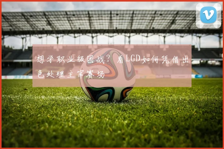 想学职业级团战?看LGD如何凭借出色处理主宰赛场
