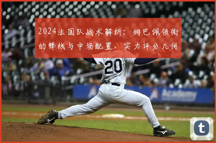 2024法国队战术解析：姆巴佩领衔的锋线与中场配置，实力评分几何？