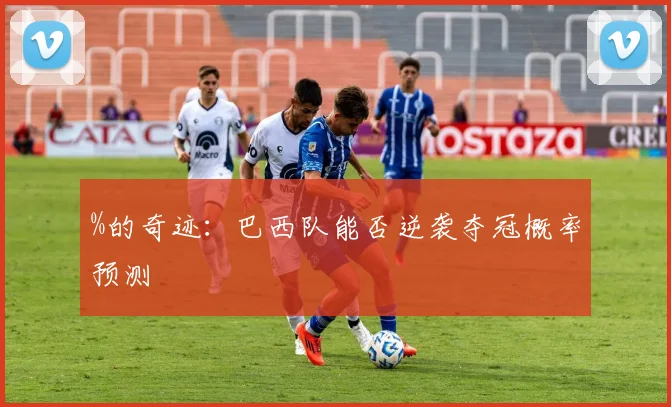 %的奇迹：巴西队能否逆袭夺冠概率预测