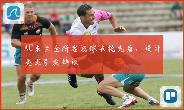 AC米兰全新客场球衣抢先看，设计亮点引发热议