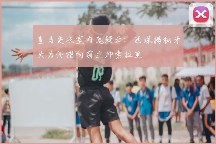 皇马更衣室内鬼疑云：西媒揭秘矛头为何指向前主帅索拉里