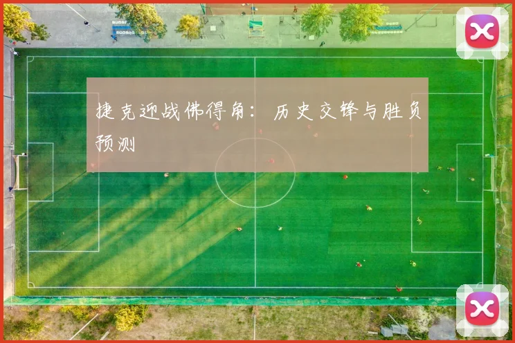捷克迎战佛得角：历史交锋与胜负预测
