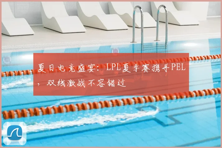 夏日电竞盛宴:LPL夏季赛携手PEL,双线激战不容错过