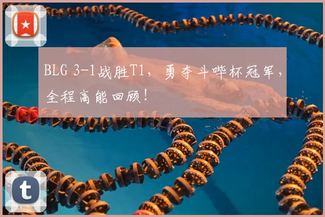 BLG 3-1战胜T1，勇夺斗哔杯冠军，全程高能回顾！