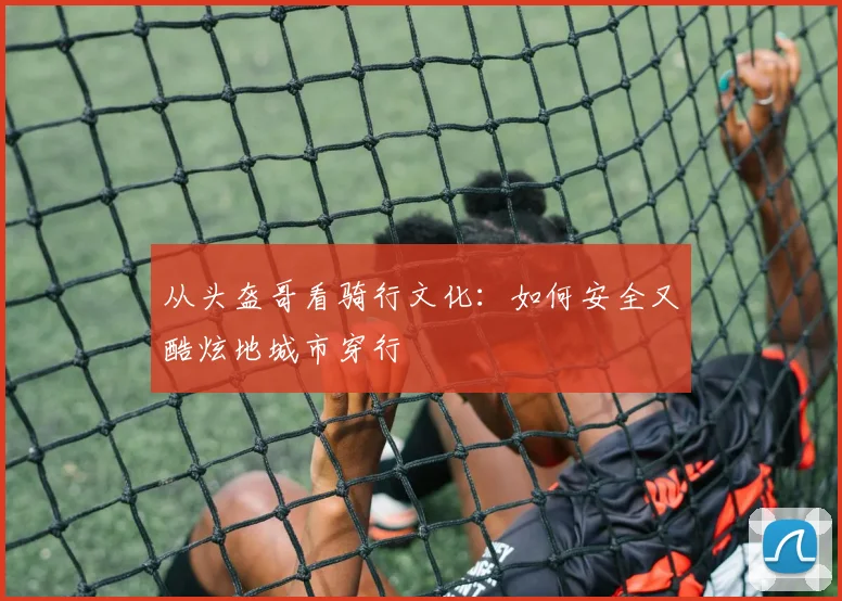 从头盔哥看骑行文化：如何安全又酷炫地城市穿行
