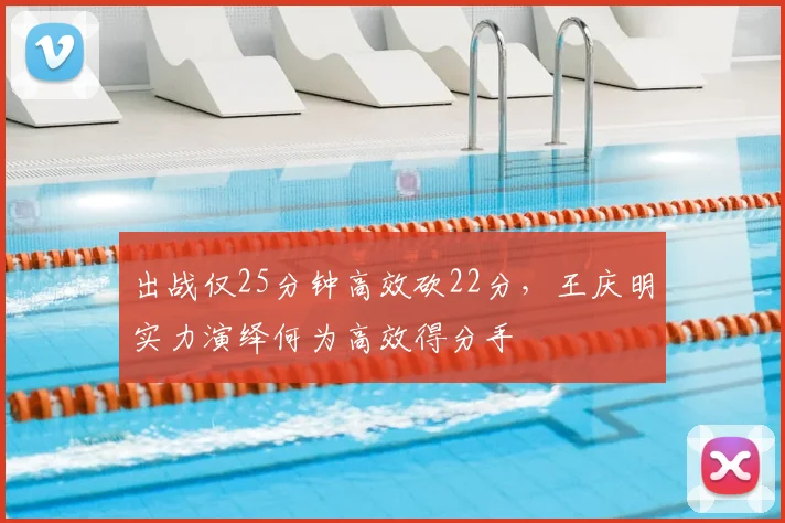 出战仅25分钟高效砍22分，王庆明实力演绎何为高效得分手