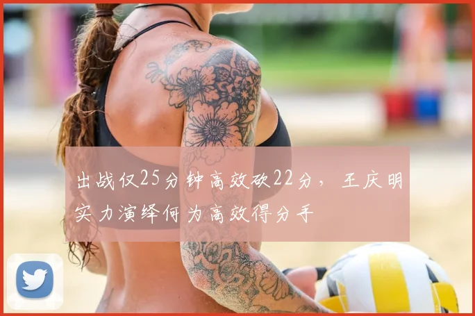 出战仅25分钟高效砍22分，王庆明实力演绎何为高效得分手