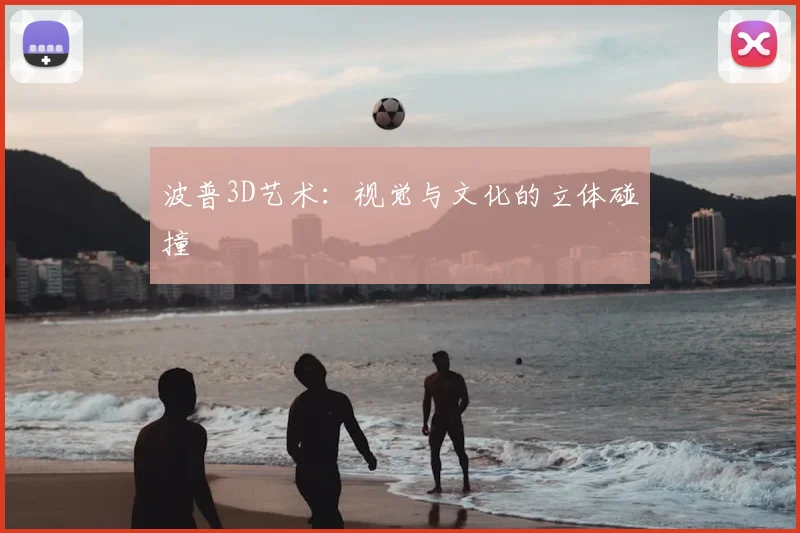 波普3D艺术：视觉与文化的立体碰撞