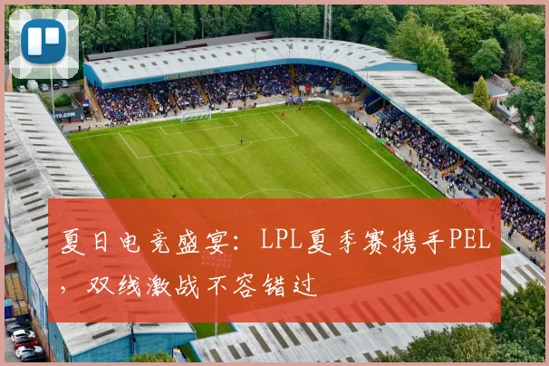 夏日电竞盛宴：LPL夏季赛携手PEL，双线激战不容错过