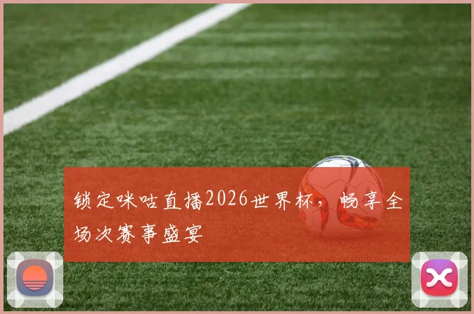 锁定咪咕直播2026世界杯，畅享全场次赛事盛宴