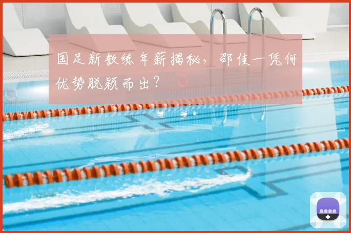 国足新教练年薪揭秘，邵佳一凭何优势脱颖而出？