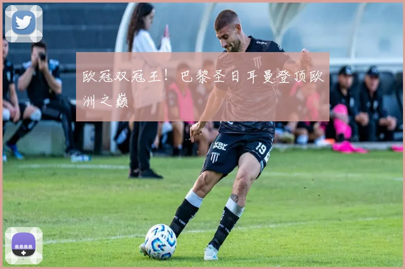 欧冠双冠王！巴黎圣日耳曼登顶欧洲之巅