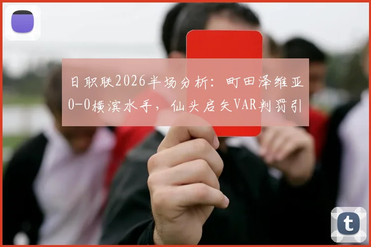 日职联2026半场分析：町田泽维亚0-0横滨水手，仙头启矢VAR判罚引争议，双方战术数据全回顾