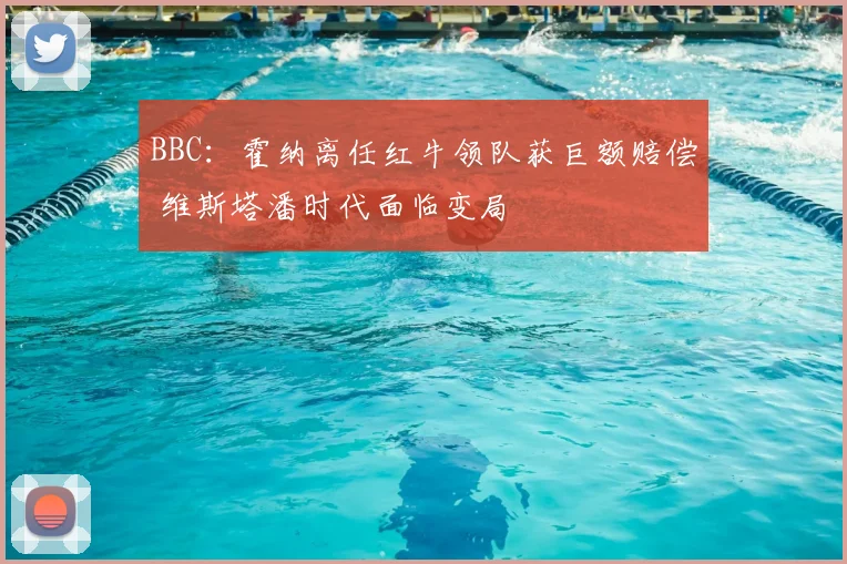 BBC：霍纳离任红牛领队获巨额赔偿 维斯塔潘时代面临变局