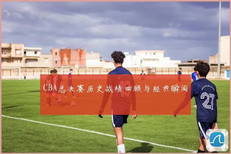 CBA总决赛历史战绩回顾与经典瞬间