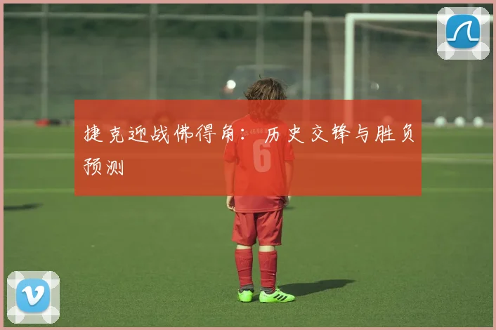 捷克迎战佛得角：历史交锋与胜负预测
