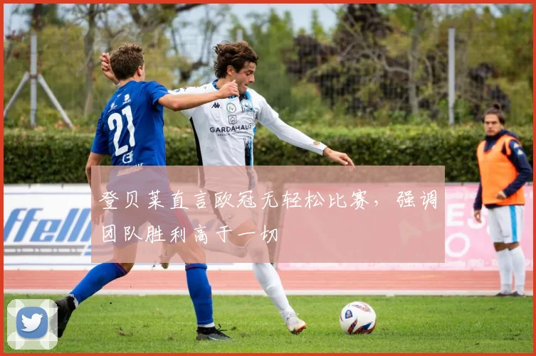 登贝莱直言欧冠无轻松比赛，强调团队胜利高于一切