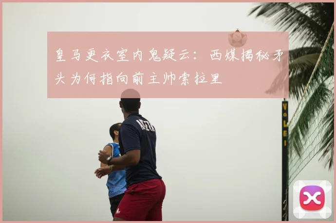皇马更衣室内鬼疑云：西媒揭秘矛头为何指向前主帅索拉里