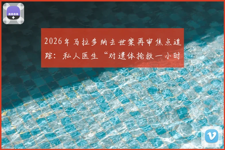 2026年马拉多纳去世案再审焦点追踪：私人医生“对遗体抢救一小时”证词引发五大核心争议剖析