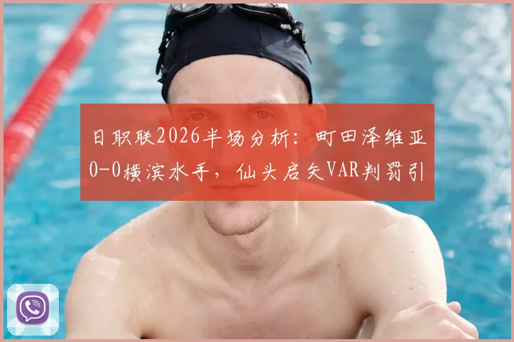 日职联2026半场分析：町田泽维亚0-0横滨水手，仙头启矢VAR判罚引争议，双方战术数据全回顾