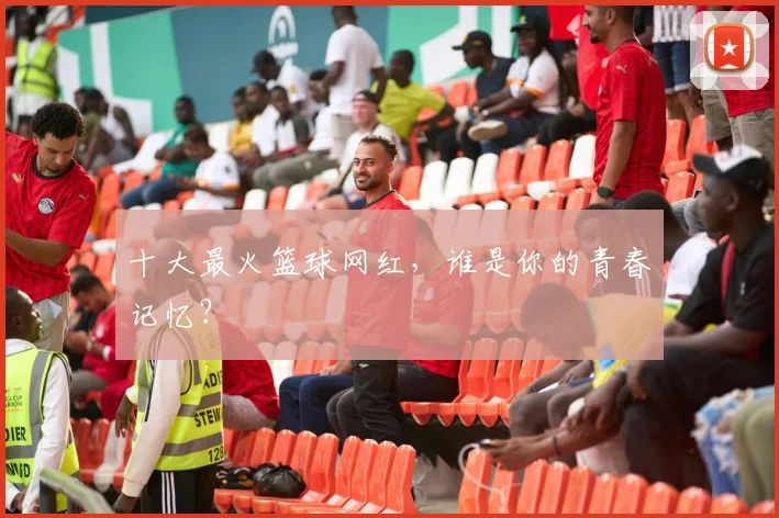 十大最火篮球网红，谁是你的青春记忆？