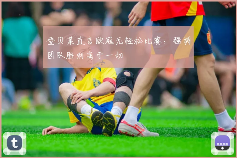 登贝莱直言欧冠无轻松比赛，强调团队胜利高于一切